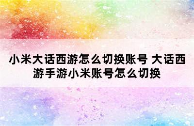 小米大话西游怎么切换账号 大话西游手游小米账号怎么切换